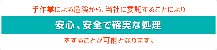 手作業による危険から、当社に委託することにより 安心、安全で確実な処理をすることが可能となります。