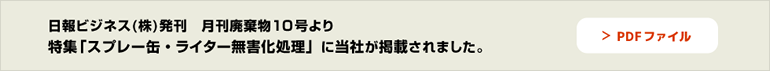 日報ビジネス(株)発刊　月刊廃棄物10号より 特集 「スプレー缶・ライター無害化処理」 に当社が掲載されました。