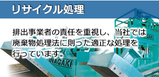 リサイクル処理：排出事業者の責任を重視し、当社では廃棄物処理法に則った適正な処理を行っています。