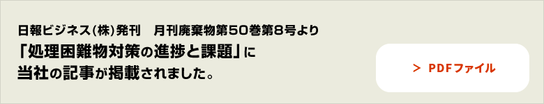 日報ビジネス(株)発刊月刊廃棄物第50巻8号より 「処理困難物対策の進捗と課題」に当社の記事が掲載されました。